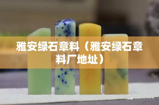 雅安綠石章料（雅安綠石章料廠地址）