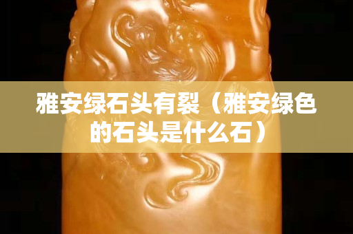 雅安綠石頭有裂（雅安綠色的石頭是什么石）