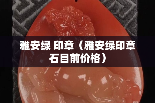 雅安綠 印章（雅安綠印章石目前價格）