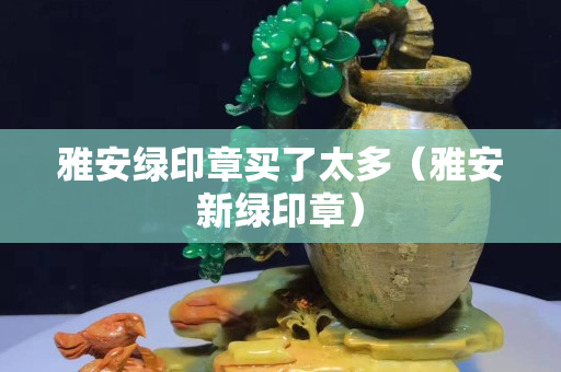 雅安綠印章買了太多（雅安新綠印章）