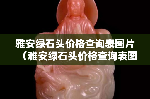 雅安綠石頭價格查詢表圖片（雅安綠石頭價格查詢表圖片及價格）
