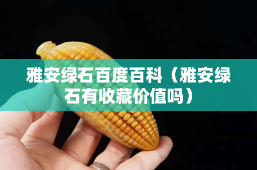 雅安綠石百度百科（雅安綠石有收藏價(jià)值嗎）
