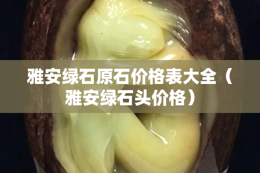 雅安綠石原石價格表大全（雅安綠石頭價格）