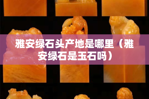 雅安綠石頭產(chǎn)地是哪里（雅安綠石是玉石嗎）