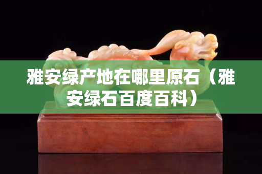 雅安綠產地在哪里原石（雅安綠石百度百科）