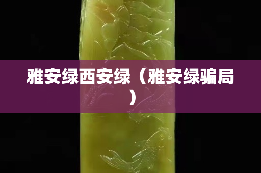 雅安綠西安綠（雅安綠騙局）