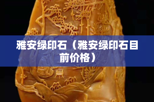 雅安綠印石（雅安綠印石目前價格）