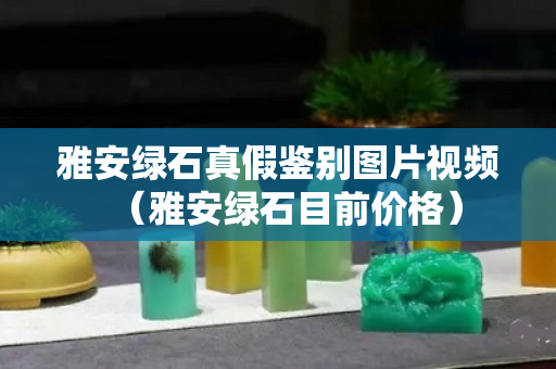 雅安綠石真假鑒別圖片視頻（雅安綠石目前價格）