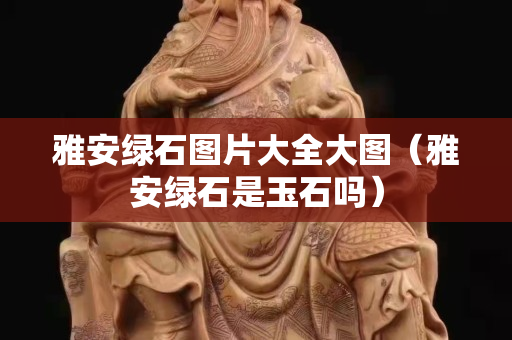 雅安綠石圖片大全大圖（雅安綠石是玉石嗎）
