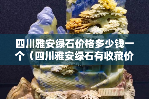四川雅安綠石價格多少錢一個（四川雅安綠石有收藏價值嗎）