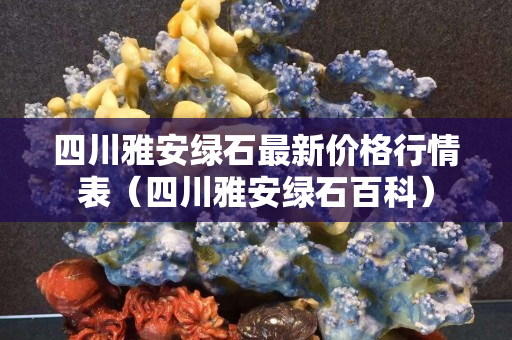 四川雅安綠石最新價格行情表（四川雅安綠石百科）