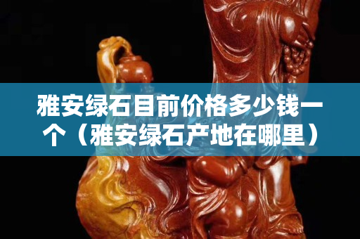 雅安綠石目前價格多少錢一個（雅安綠石產地在哪里）