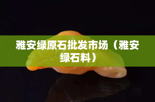 雅安綠原石批發(fā)市場(chǎng)（雅安綠石料）