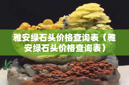 雅安綠石頭價(jià)格查詢表（雅安綠石頭價(jià)格查詢表）
