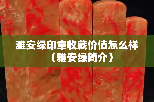 雅安綠印章收藏價值怎么樣（雅安綠簡介）