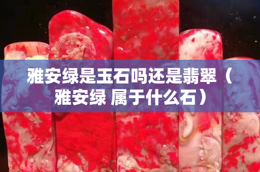 雅安綠是玉石嗎還是翡翠（雅安綠 屬于什么石）