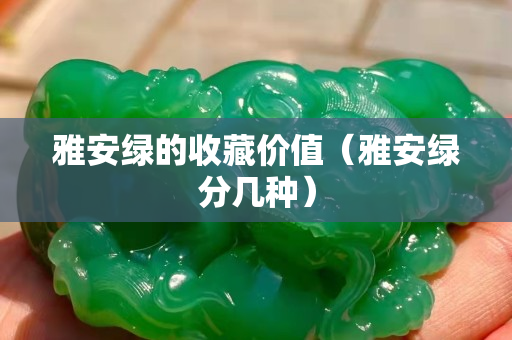 雅安綠的收藏價值（雅安綠分幾種）