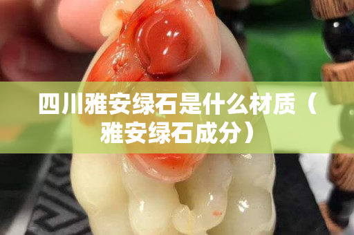 四川雅安綠石是什么材質(zhì)（雅安綠石成分）