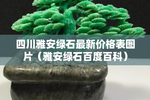 四川雅安綠石最新價格表圖片（雅安綠石百度百科）