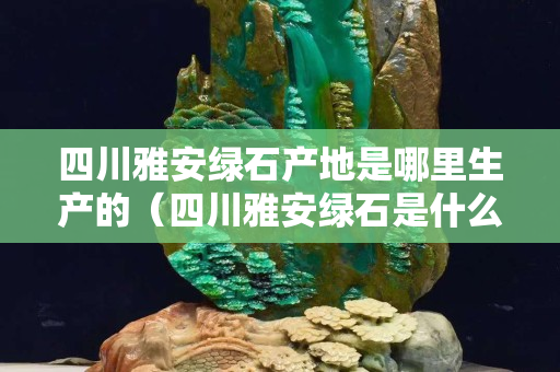 四川雅安綠石產地是哪里生產的（四川雅安綠石是什么）