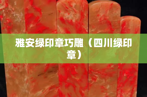 雅安綠印章巧雕（四川綠印章）