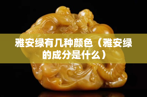 雅安綠有幾種顏色（雅安綠的成分是什么）