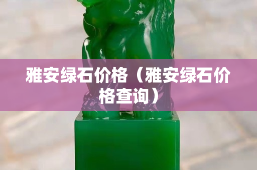 雅安綠石價格（雅安綠石價格查詢）