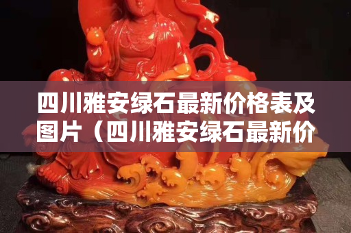 四川雅安綠石最新價格表及圖片（四川雅安綠石最新價格表及圖片大全）