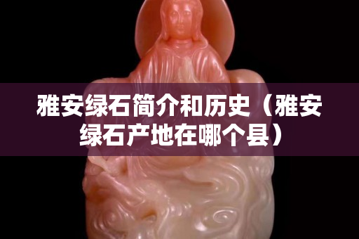 雅安綠石簡介和歷史（雅安綠石產地在哪個縣）