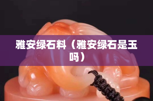 雅安綠石料（雅安綠石是玉嗎）