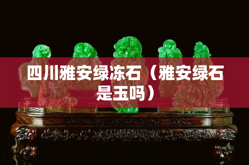 四川雅安綠凍石（雅安綠石是玉嗎）