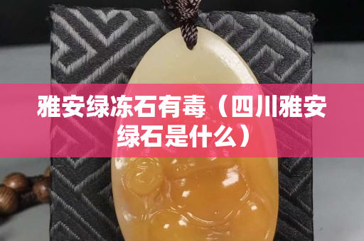 雅安綠凍石有毒（四川雅安綠石是什么）