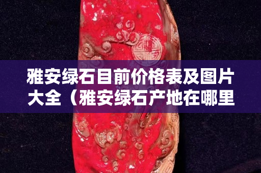 雅安綠石目前價格表及圖片大全（雅安綠石產地在哪里）
