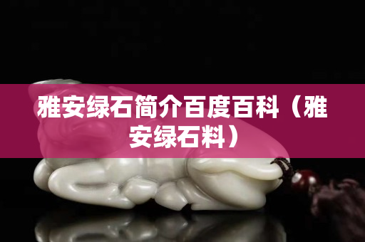 雅安綠石簡介百度百科（雅安綠石料）