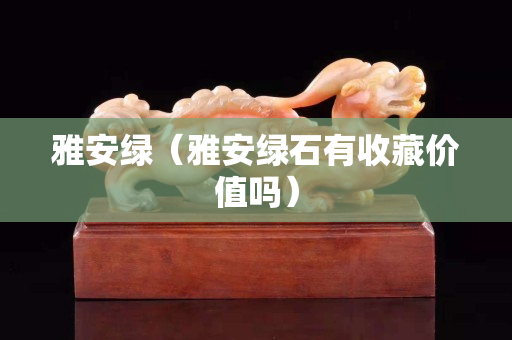 雅安綠（雅安綠石有收藏價值嗎）