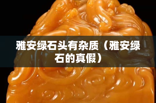 雅安綠石頭有雜質（雅安綠石的真假）