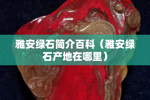 雅安綠石簡介百科（雅安綠石產(chǎn)地在哪里）
