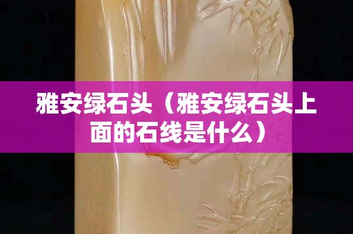 雅安綠石頭（雅安綠石頭上面的石線是什么）