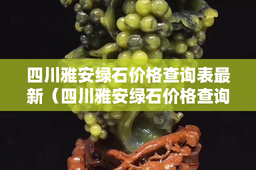 四川雅安綠石價格查詢表最新（四川雅安綠石價格查詢表最新圖片）
