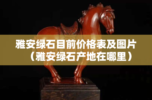 雅安綠石目前價格表及圖片（雅安綠石產地在哪里）