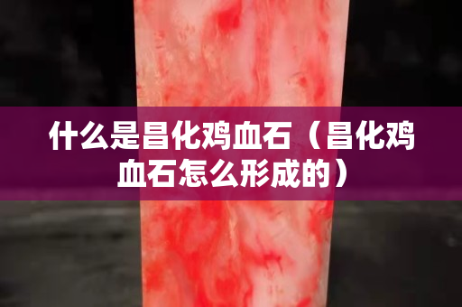 什么是昌化雞血石（昌化雞血石怎么形成的）