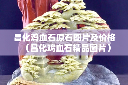 昌化雞血石原石圖片及價格（昌化雞血石精品圖片）