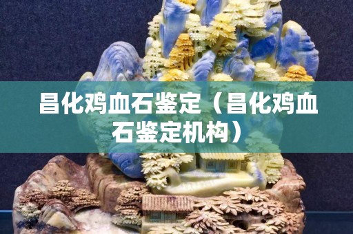 昌化雞血石鑒定（昌化雞血石鑒定機(jī)構(gòu)）