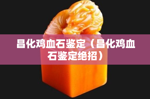 昌化雞血石鑒定（昌化雞血石鑒定絕招）