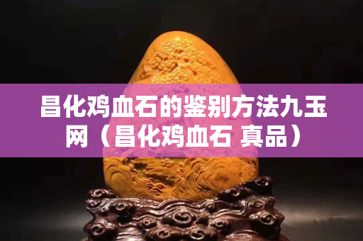 昌化雞血石的鑒別方法九玉網(wǎng)（昌化雞血石 真品）