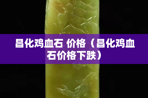 昌化雞血石 價格（昌化雞血石價格下跌）