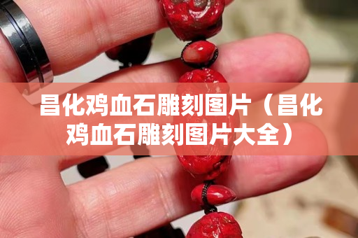 昌化雞血石雕刻圖片（昌化雞血石雕刻圖片大全）