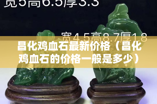 昌化雞血石最新價格（昌化雞血石的價格一般是多少）