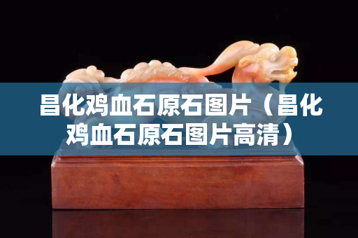 昌化雞血石原石圖片（昌化雞血石原石圖片高清）