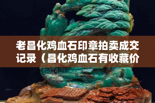 老昌化雞血石印章拍賣成交記錄（昌化雞血石有收藏價值嗎）